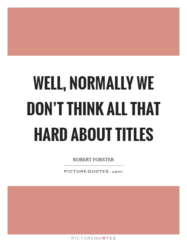 Well, normally we don't think all that hard about titles Picture Quote #1