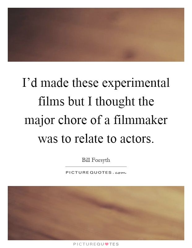 I'd made these experimental films but I thought the major chore of a filmmaker was to relate to actors Picture Quote #1