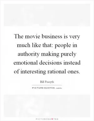 The movie business is very much like that: people in authority making purely emotional decisions instead of interesting rational ones Picture Quote #1