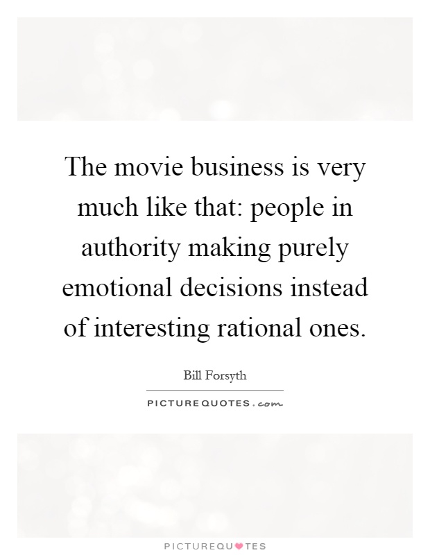 The movie business is very much like that: people in authority making purely emotional decisions instead of interesting rational ones Picture Quote #1