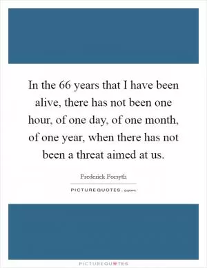 In the 66 years that I have been alive, there has not been one hour, of one day, of one month, of one year, when there has not been a threat aimed at us Picture Quote #1