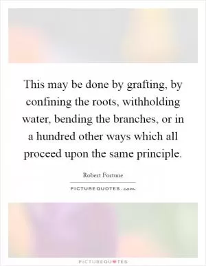 This may be done by grafting, by confining the roots, withholding water, bending the branches, or in a hundred other ways which all proceed upon the same principle Picture Quote #1