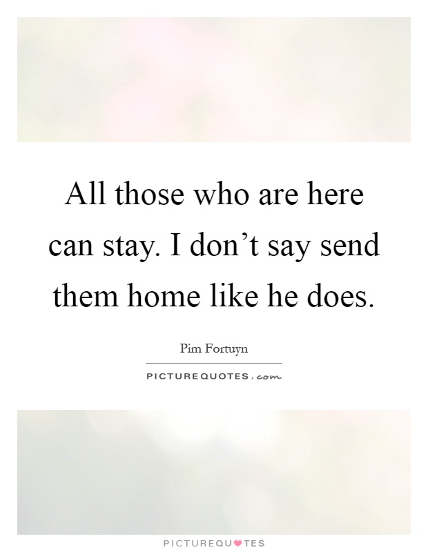 All those who are here can stay. I don't say send them home like he does Picture Quote #1