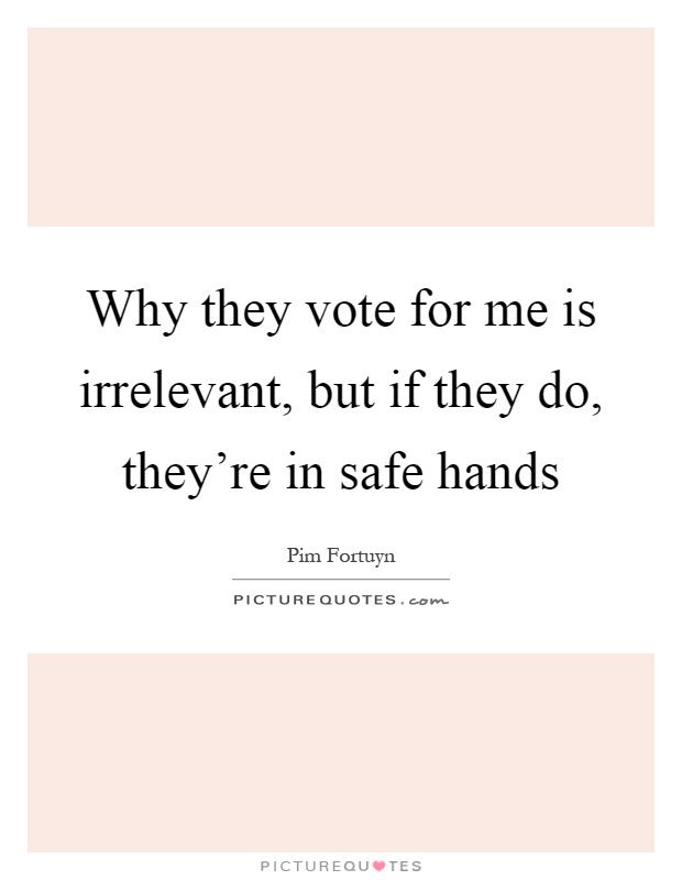 Why they vote for me is irrelevant, but if they do, they're in safe hands Picture Quote #1