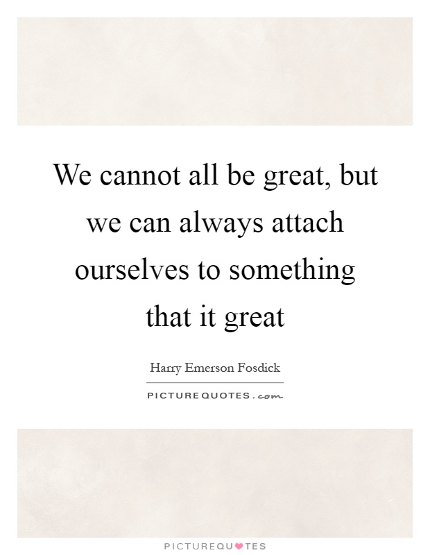 We cannot all be great, but we can always attach ourselves to something that it great Picture Quote #1