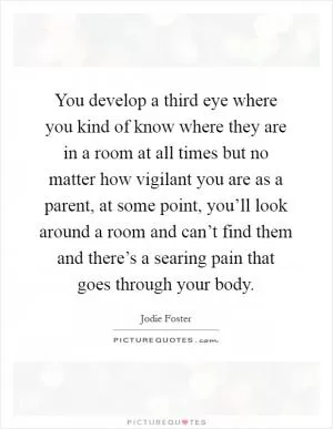 You develop a third eye where you kind of know where they are in a room at all times but no matter how vigilant you are as a parent, at some point, you’ll look around a room and can’t find them and there’s a searing pain that goes through your body Picture Quote #1