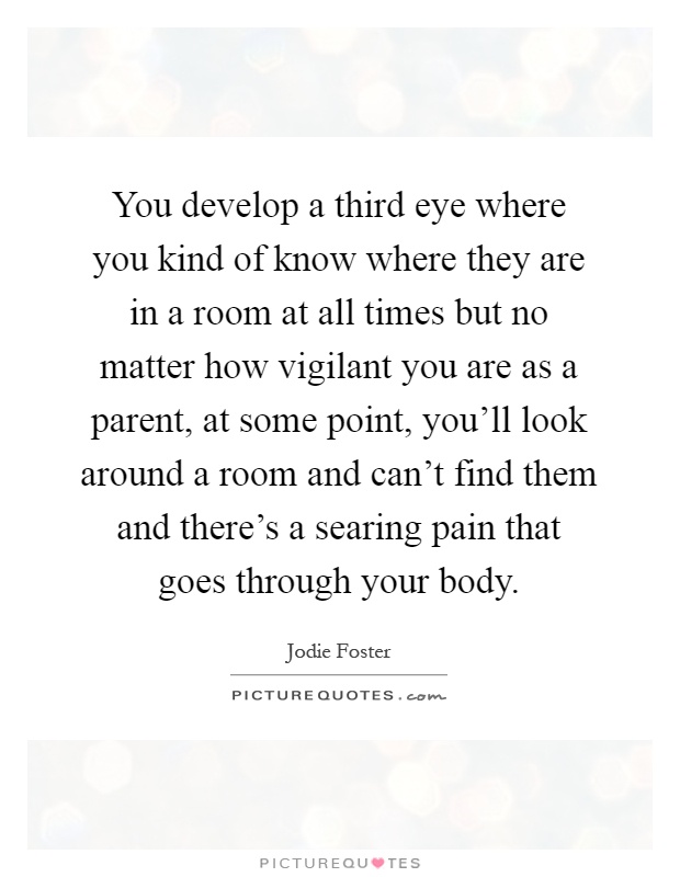 You develop a third eye where you kind of know where they are in a room at all times but no matter how vigilant you are as a parent, at some point, you'll look around a room and can't find them and there's a searing pain that goes through your body Picture Quote #1
