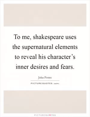 To me, shakespeare uses the supernatural elements to reveal his character’s inner desires and fears Picture Quote #1