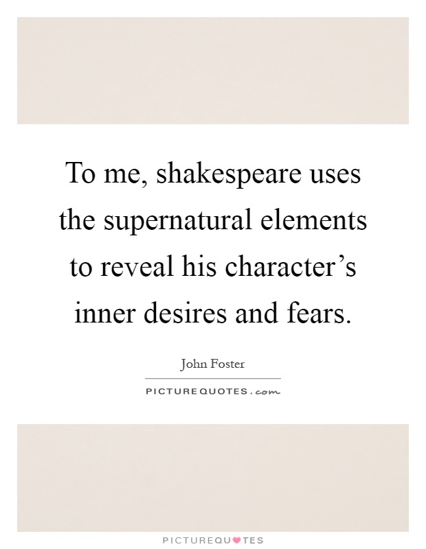 To me, shakespeare uses the supernatural elements to reveal his character's inner desires and fears Picture Quote #1