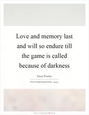 Love and memory last and will so endure till the game is called because of darkness Picture Quote #1