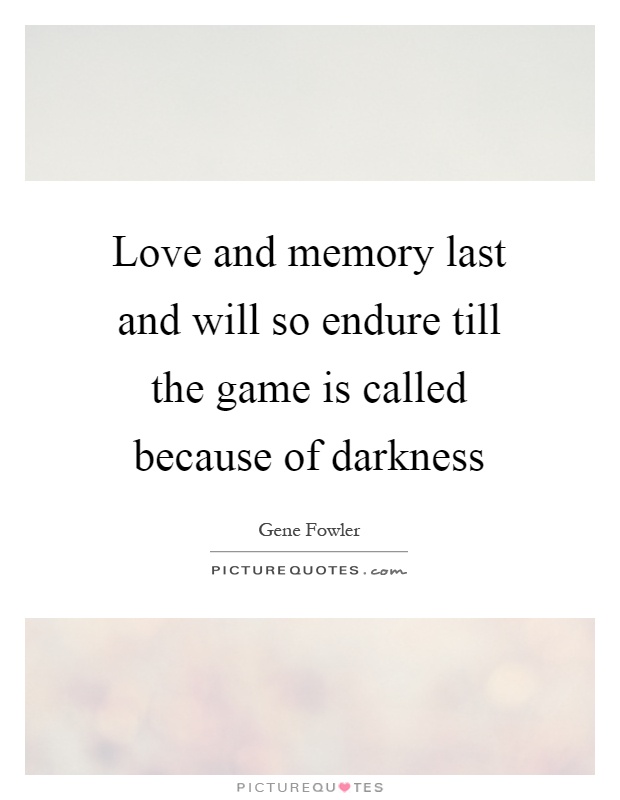 Love and memory last and will so endure till the game is called because of darkness Picture Quote #1