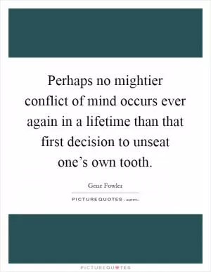 Perhaps no mightier conflict of mind occurs ever again in a lifetime than that first decision to unseat one’s own tooth Picture Quote #1