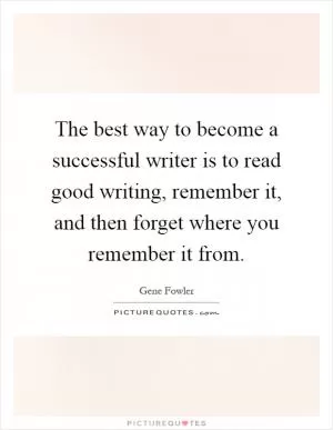 The best way to become a successful writer is to read good writing, remember it, and then forget where you remember it from Picture Quote #1