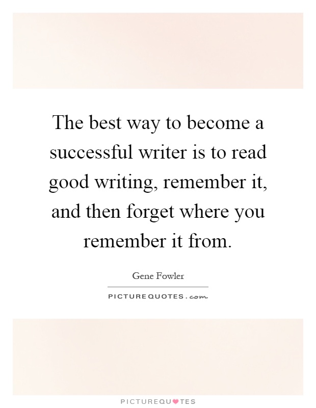 The best way to become a successful writer is to read good writing, remember it, and then forget where you remember it from Picture Quote #1