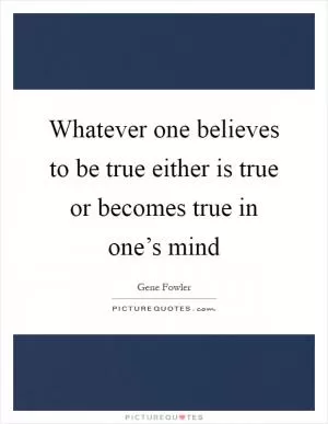 Whatever one believes to be true either is true or becomes true in one’s mind Picture Quote #1