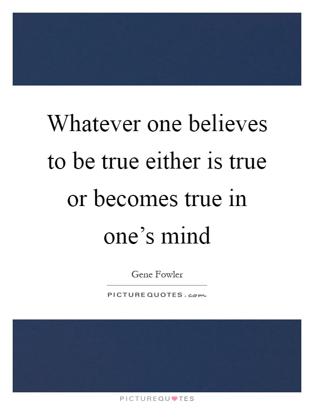 Whatever one believes to be true either is true or becomes true in one's mind Picture Quote #1