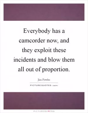 Everybody has a camcorder now, and they exploit these incidents and blow them all out of proportion Picture Quote #1