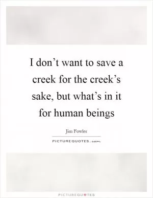 I don’t want to save a creek for the creek’s sake, but what’s in it for human beings Picture Quote #1