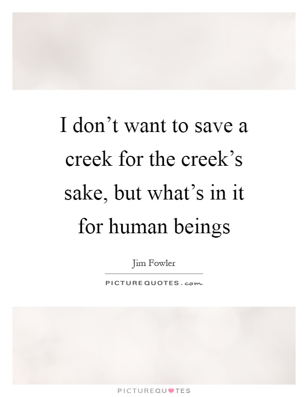 I don't want to save a creek for the creek's sake, but what's in it for human beings Picture Quote #1