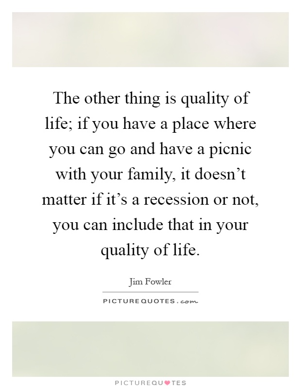The other thing is quality of life; if you have a place where you can go and have a picnic with your family, it doesn't matter if it's a recession or not, you can include that in your quality of life Picture Quote #1