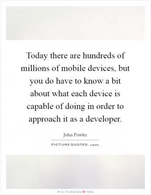 Today there are hundreds of millions of mobile devices, but you do have to know a bit about what each device is capable of doing in order to approach it as a developer Picture Quote #1