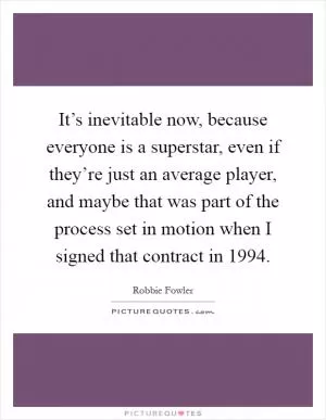It’s inevitable now, because everyone is a superstar, even if they’re just an average player, and maybe that was part of the process set in motion when I signed that contract in 1994 Picture Quote #1