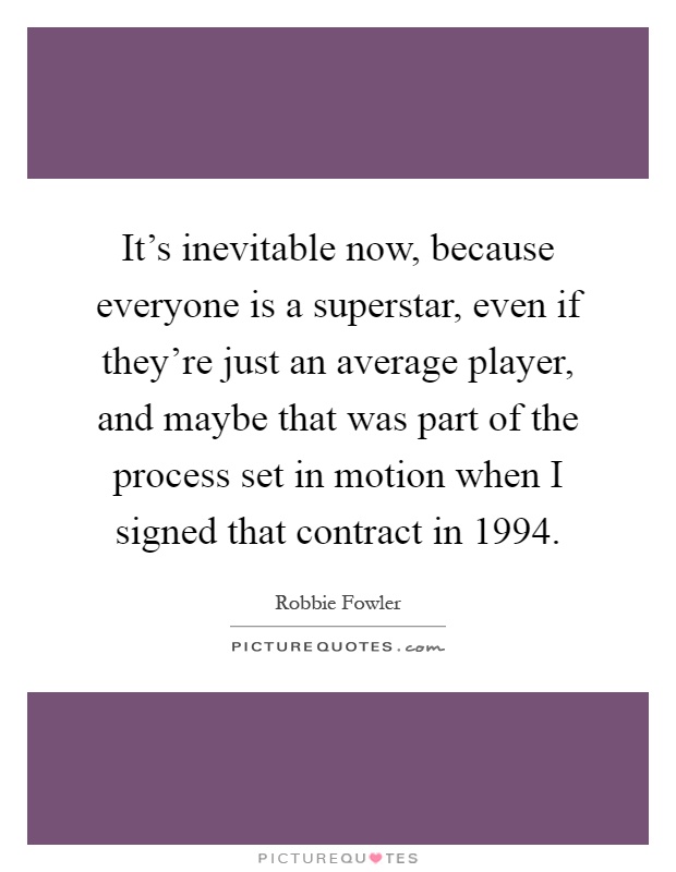 It's inevitable now, because everyone is a superstar, even if they're just an average player, and maybe that was part of the process set in motion when I signed that contract in 1994 Picture Quote #1