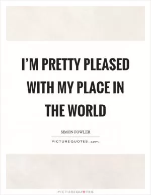 I’m pretty pleased with my place in the world Picture Quote #1