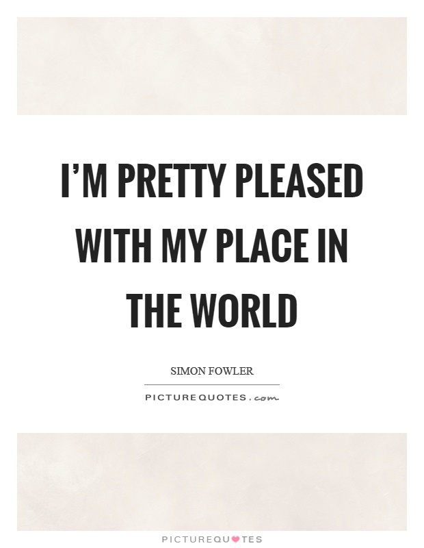 I'm pretty pleased with my place in the world Picture Quote #1