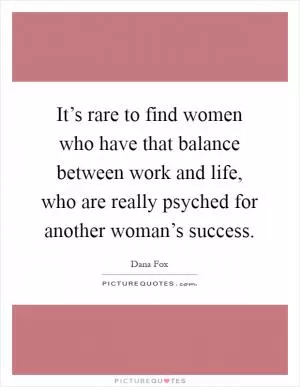 It’s rare to find women who have that balance between work and life, who are really psyched for another woman’s success Picture Quote #1