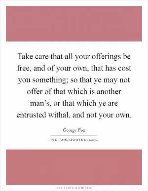 Take care that all your offerings be free, and of your own, that has cost you something; so that ye may not offer of that which is another man’s, or that which ye are entrusted withal, and not your own Picture Quote #1
