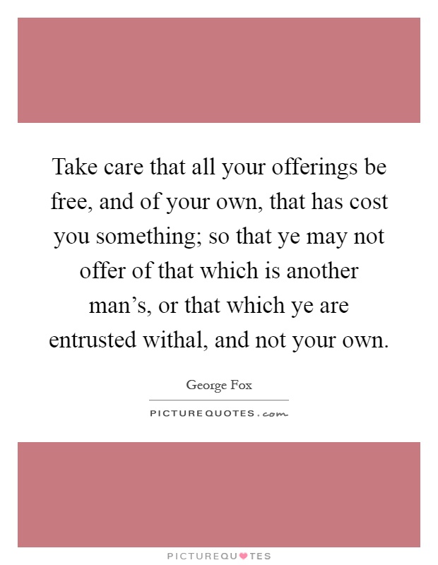 Take care that all your offerings be free, and of your own, that has cost you something; so that ye may not offer of that which is another man's, or that which ye are entrusted withal, and not your own Picture Quote #1