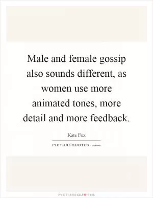 Male and female gossip also sounds different, as women use more animated tones, more detail and more feedback Picture Quote #1
