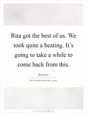Rita got the best of us. We took quite a beating. It’s going to take a while to come back from this Picture Quote #1