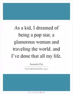 As a kid, I dreamed of being a pop star, a glamorous woman and traveling the world. and I’ve done that all my life Picture Quote #1