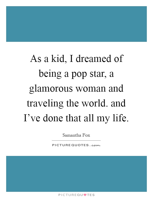 As a kid, I dreamed of being a pop star, a glamorous woman and traveling the world. and I've done that all my life Picture Quote #1