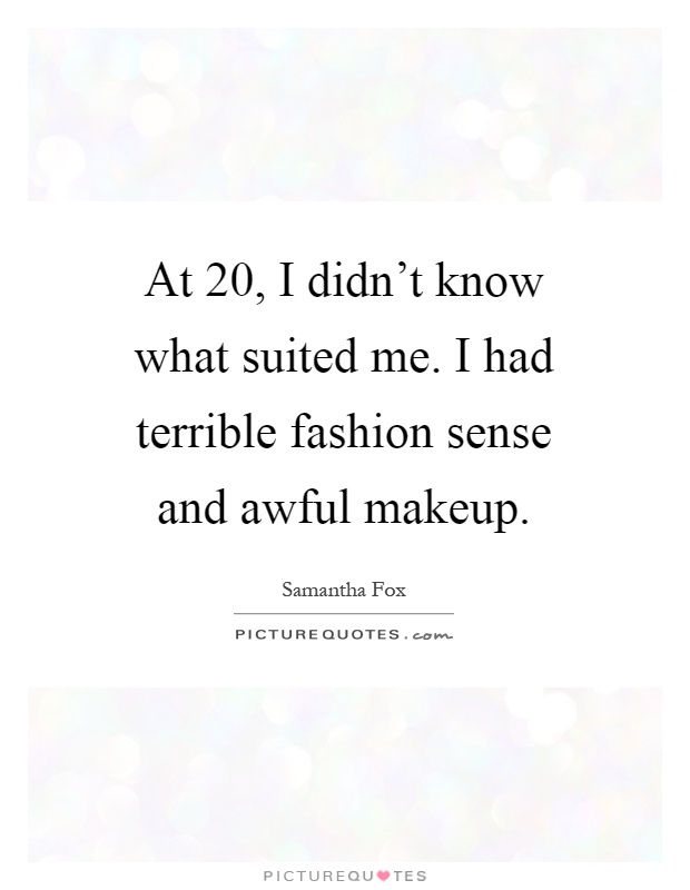 At 20, I didn't know what suited me. I had terrible fashion sense and awful makeup Picture Quote #1