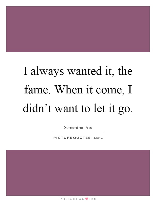 I always wanted it, the fame. When it come, I didn't want to let it go Picture Quote #1
