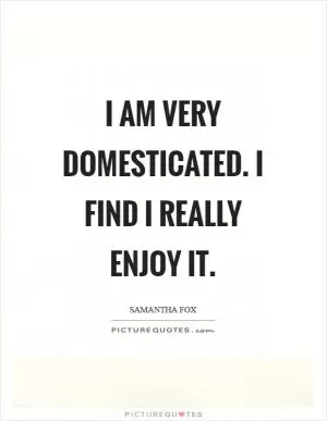 I am very domesticated. I find I really enjoy it Picture Quote #1