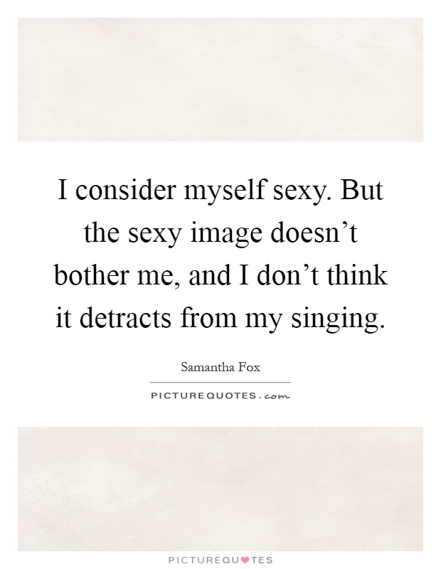 I consider myself sexy. But the sexy image doesn't bother me, and I don't think it detracts from my singing Picture Quote #1