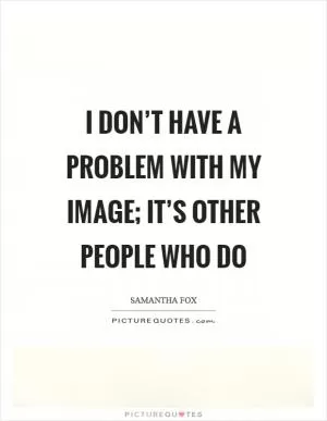 I don’t have a problem with my image; it’s other people who do Picture Quote #1
