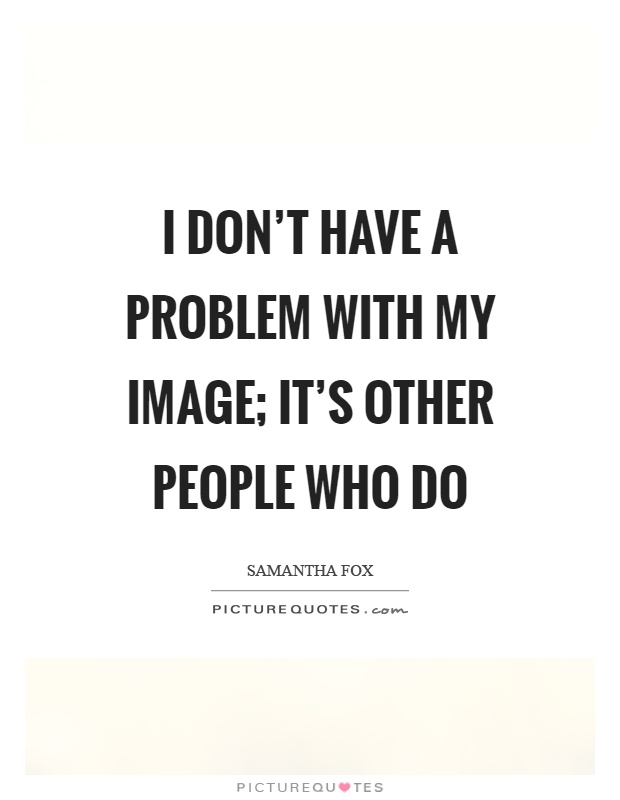 I don't have a problem with my image; it's other people who do Picture Quote #1