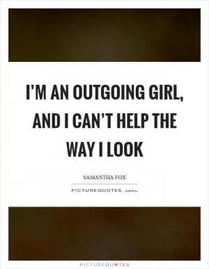 I’m an outgoing girl, and I can’t help the way I look Picture Quote #1