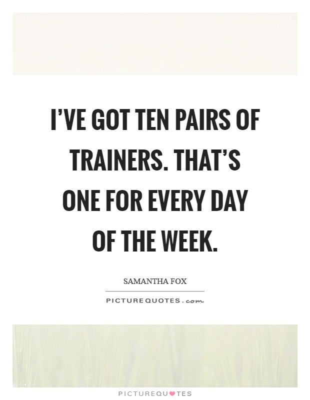 I've got ten pairs of trainers. That's one for every day of the week Picture Quote #1
