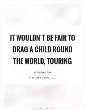 It wouldn’t be fair to drag a child round the world, touring Picture Quote #1