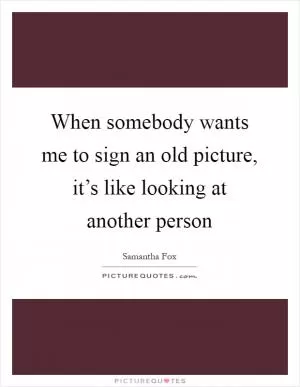When somebody wants me to sign an old picture, it’s like looking at another person Picture Quote #1