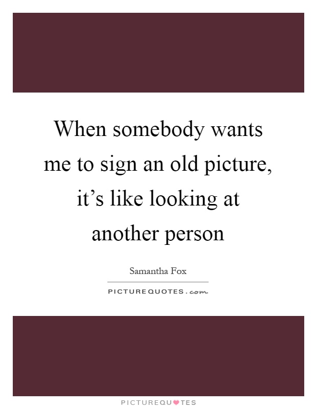When somebody wants me to sign an old picture, it's like looking at another person Picture Quote #1