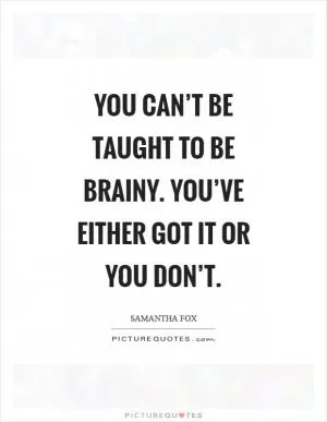 You can’t be taught to be brainy. You’ve either got it or you don’t Picture Quote #1
