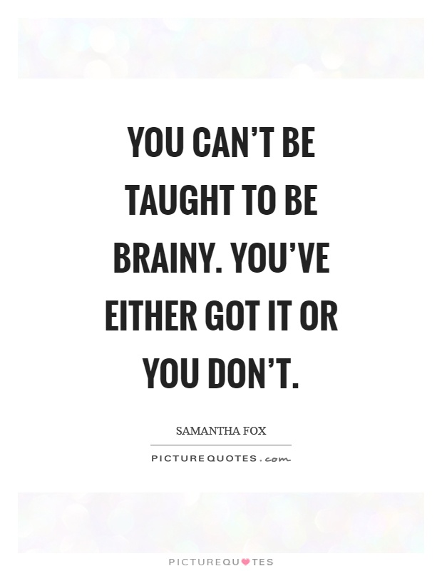 You can't be taught to be brainy. You've either got it or you don't Picture Quote #1