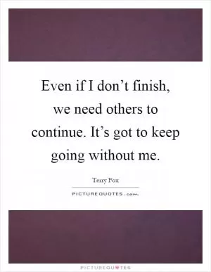 Even if I don’t finish, we need others to continue. It’s got to keep going without me Picture Quote #1